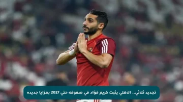 تجديد ثلاثي.. الأهلي يثبت كريم فؤاد في صفوفه حتى 2027 بمزايا جديدة